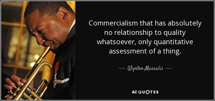 Commercialism that has absolutely no relationship to quality whatsoever, only quantitative assessment of a thing. - Wynton Marsalis