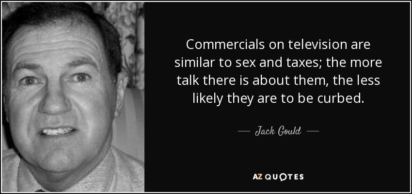 Commercials on television are similar to sex and taxes; the more talk there is about them, the less likely they are to be curbed. - Jack Gould
