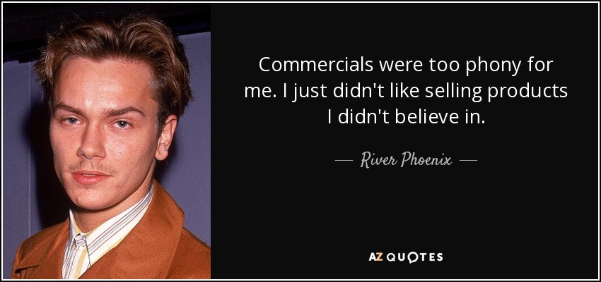Commercials were too phony for me. I just didn't like selling products I didn't believe in. - River Phoenix