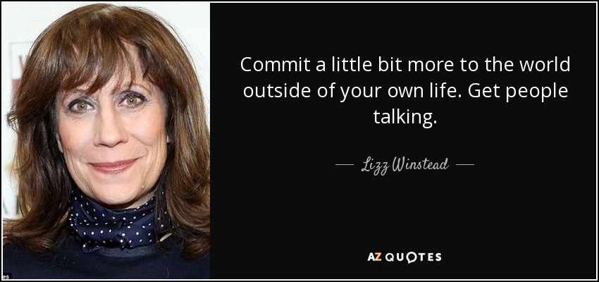 Commit a little bit more to the world outside of your own life. Get people talking. - Lizz Winstead