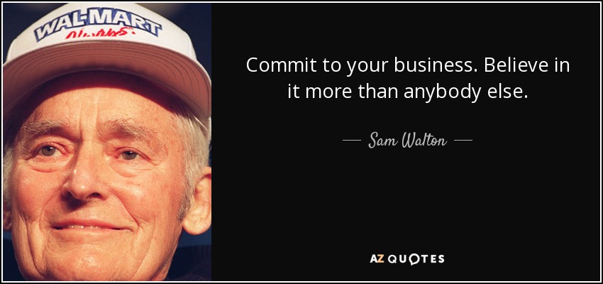 Commit to your business. Believe in it more than anybody else. - Sam Walton