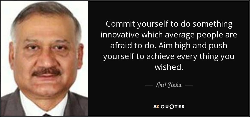 Commit yourself to do something innovative which average people are afraid to do. Aim high and push yourself to achieve every thing you wished. - Anil Sinha