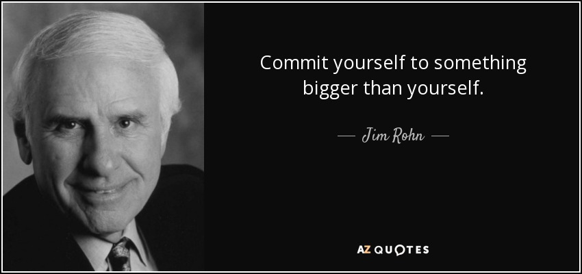 Commit yourself to something bigger than yourself. - Jim Rohn