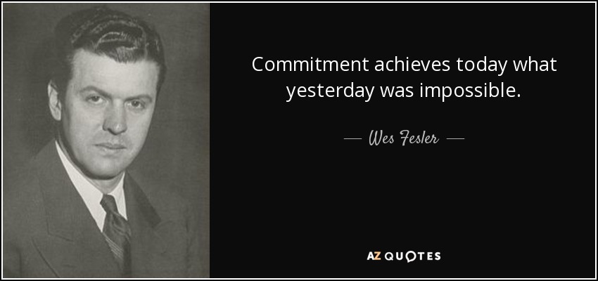 Commitment achieves today what yesterday was impossible. - Wes Fesler