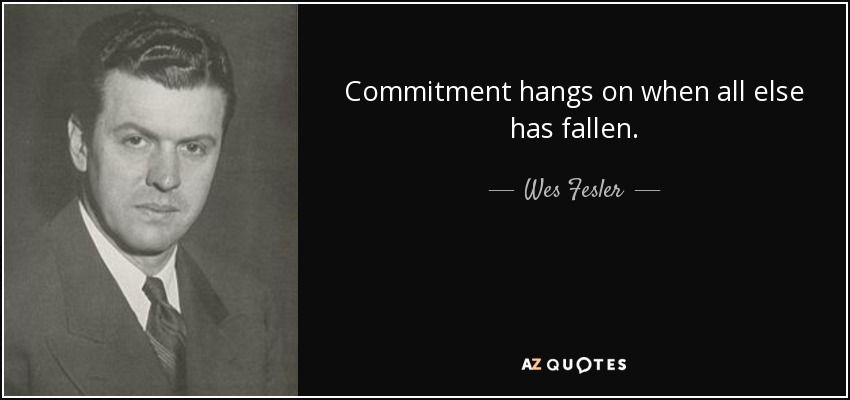 Commitment hangs on when all else has fallen. - Wes Fesler