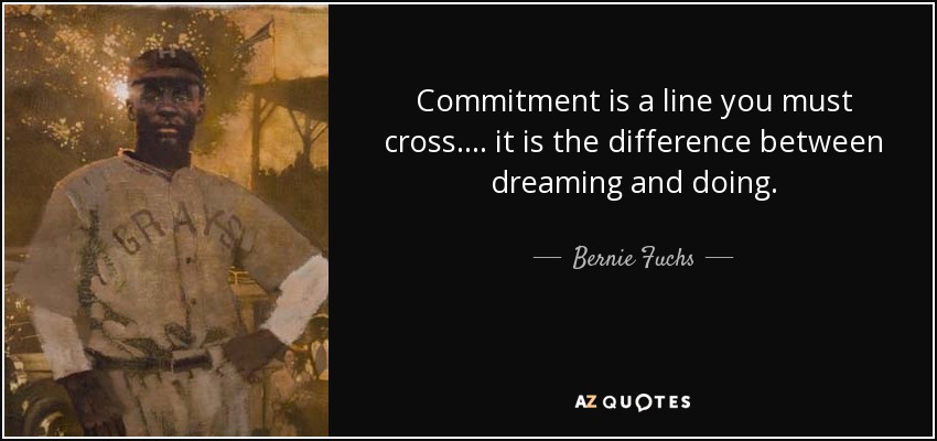 Commitment is a line you must cross. . . . it is the difference between dreaming and doing. - Bernie Fuchs