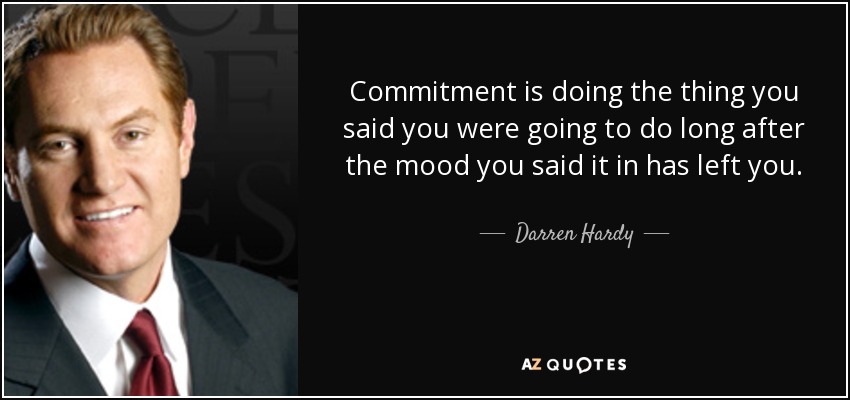 Commitment is doing the thing you said you were going to do long after the mood you said it in has left you. - Darren Hardy
