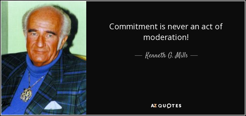 Commitment is never an act of moderation! - Kenneth G. Mills