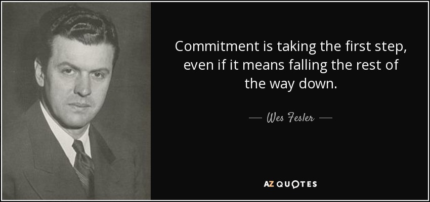 Commitment is taking the first step, even if it means falling the rest of the way down. - Wes Fesler