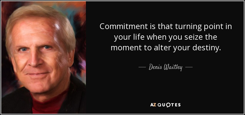 Commitment is that turning point in your life when you seize the moment to alter your destiny. - Denis Waitley