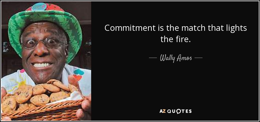 Commitment is the match that lights the fire. - Wally Amos