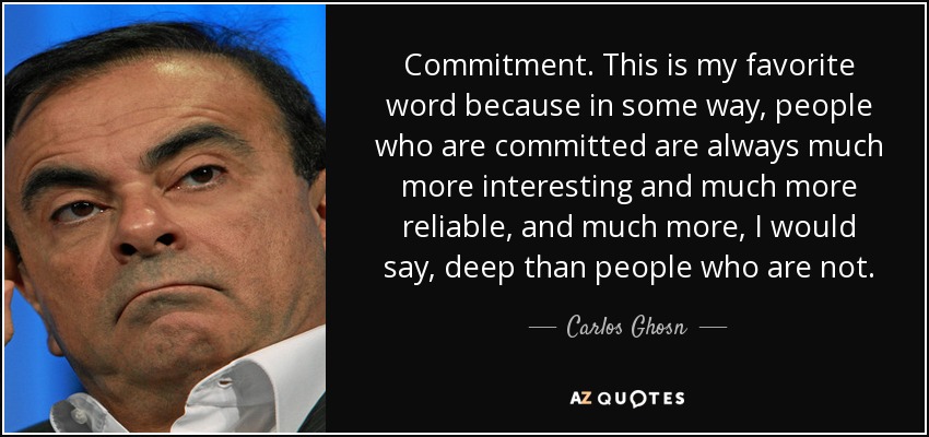 Commitment. This is my favorite word because in some way, people who are committed are always much more interesting and much more reliable, and much more, I would say, deep than people who are not. - Carlos Ghosn