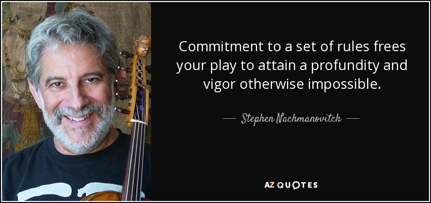 Commitment to a set of rules frees your play to attain a profundity and vigor otherwise impossible. - Stephen Nachmanovitch