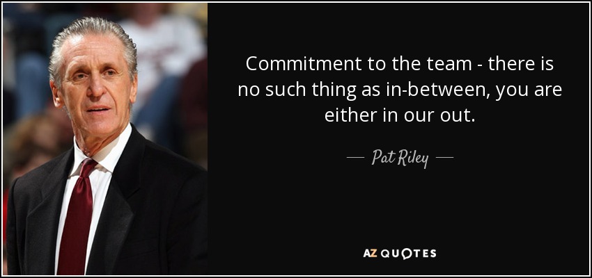 Commitment to the team - there is no such thing as in-between, you are either in our out. - Pat Riley
