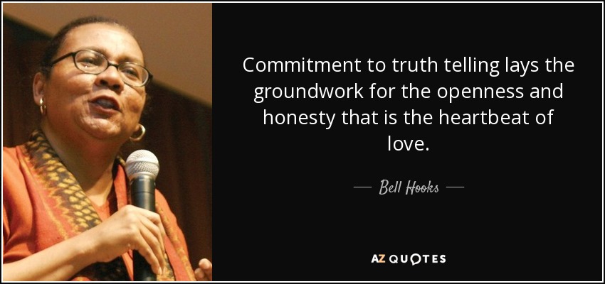 Commitment to truth telling lays the groundwork for the openness and honesty that is the heartbeat of love. - Bell Hooks