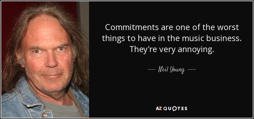 Commitments are one of the worst things to have in the music business. They're very annoying. - Neil Young