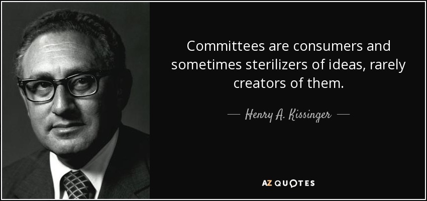Committees are consumers and sometimes sterilizers of ideas, rarely creators of them. - Henry A. Kissinger
