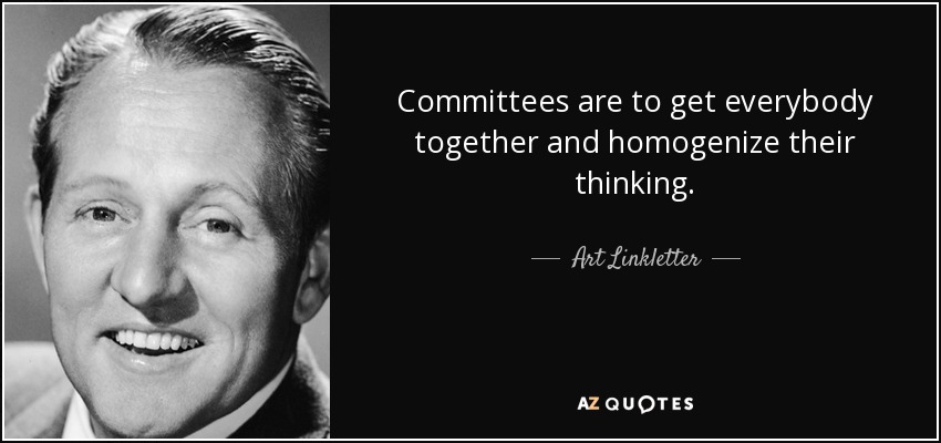 Committees are to get everybody together and homogenize their thinking. - Art Linkletter