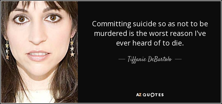 Committing suicide so as not to be murdered is the worst reason I've ever heard of to die. - Tiffanie DeBartolo