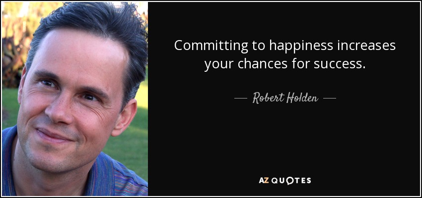 Committing to happiness increases your chances for success. - Robert Holden