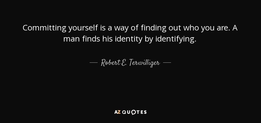 Committing yourself is a way of finding out who you are. A man finds his identity by identifying. - Robert E. Terwilliger