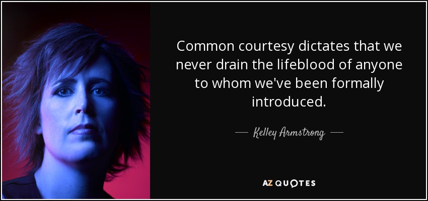Common courtesy dictates that we never drain the lifeblood of anyone to whom we've been formally introduced. - Kelley Armstrong