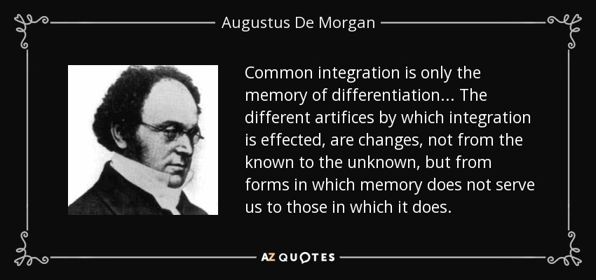 Common integration is only the memory of differentiation... The different artifices by which integration is effected, are changes, not from the known to the unknown, but from forms in which memory does not serve us to those in which it does. - Augustus De Morgan