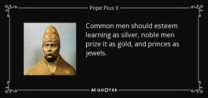 Common men should esteem learning as silver, noble men prize it as gold, and princes as jewels. - Pope Pius II