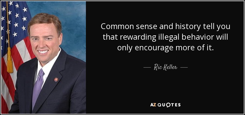 Common sense and history tell you that rewarding illegal behavior will only encourage more of it. - Ric Keller