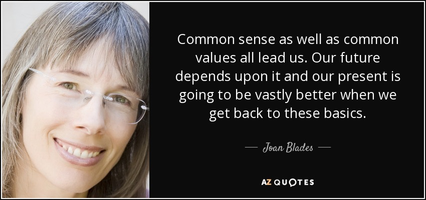 Common sense as well as common values all lead us. Our future depends upon it and our present is going to be vastly better when we get back to these basics. - Joan Blades