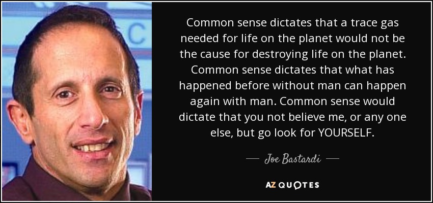 Common sense dictates that a trace gas needed for life on the planet would not be the cause for destroying life on the planet. Common sense dictates that what has happened before without man can happen again with man. Common sense would dictate that you not believe me, or any one else, but go look for YOURSELF. - Joe Bastardi