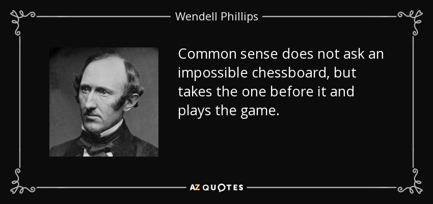 Common sense does not ask an impossible chessboard, but takes the one before it and plays the game. - Wendell Phillips
