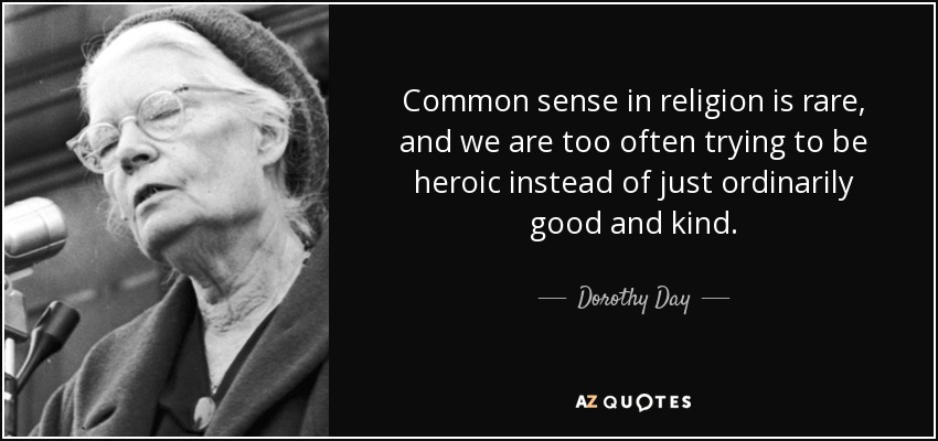 Common sense in religion is rare, and we are too often trying to be heroic instead of just ordinarily good and kind. - Dorothy Day