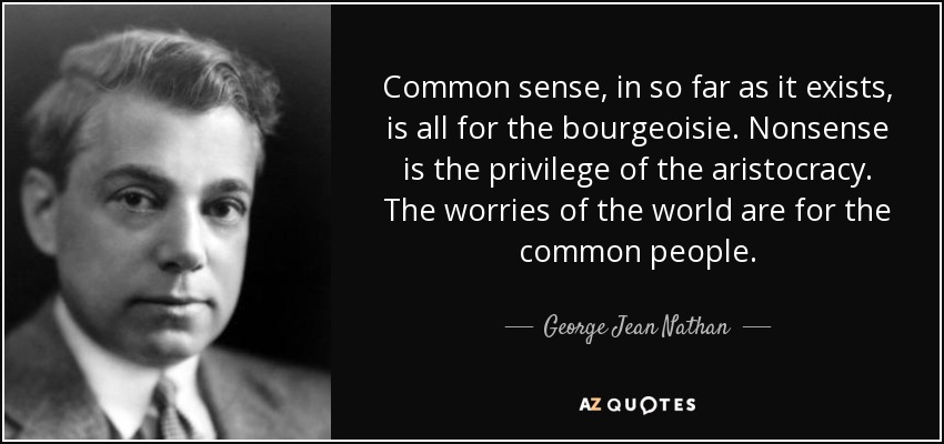 Common sense, in so far as it exists, is all for the bourgeoisie. Nonsense is the privilege of the aristocracy. The worries of the world are for the common people. - George Jean Nathan