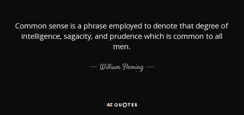 Common sense is a phrase employed to denote that degree of intelligence, sagacity, and prudence which is common to all men. - William Fleming