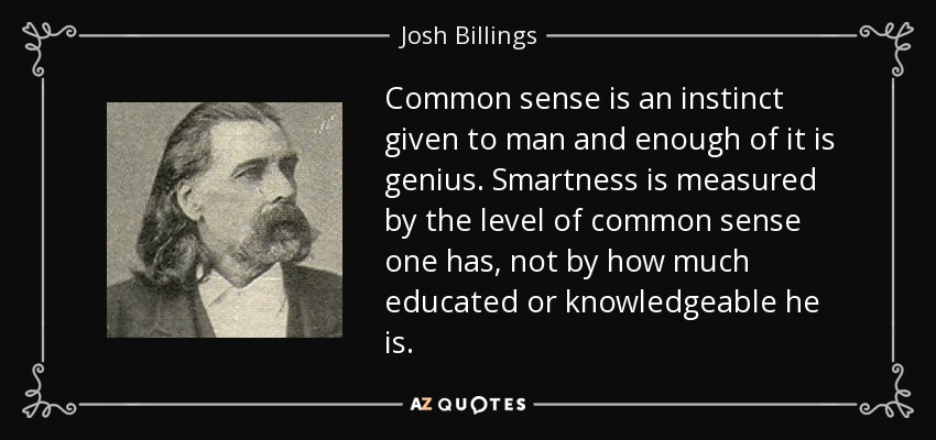 Common sense is an instinct given to man and enough of it is genius. Smartness is measured by the level of common sense one has, not by how much educated or knowledgeable he is. - Josh Billings