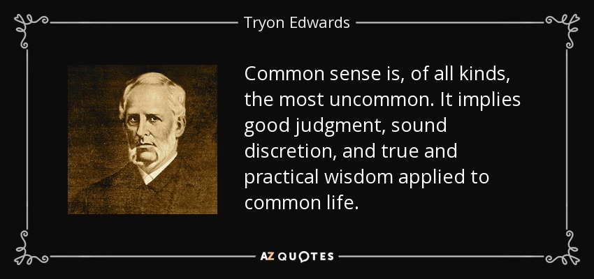Common sense is, of all kinds, the most uncommon. It implies good judgment, sound discretion, and true and practical wisdom applied to common life. - Tryon Edwards