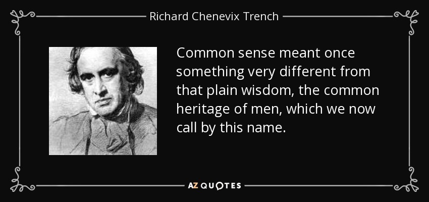 Common sense meant once something very different from that plain wisdom, the common heritage of men, which we now call by this name. - Richard Chenevix Trench