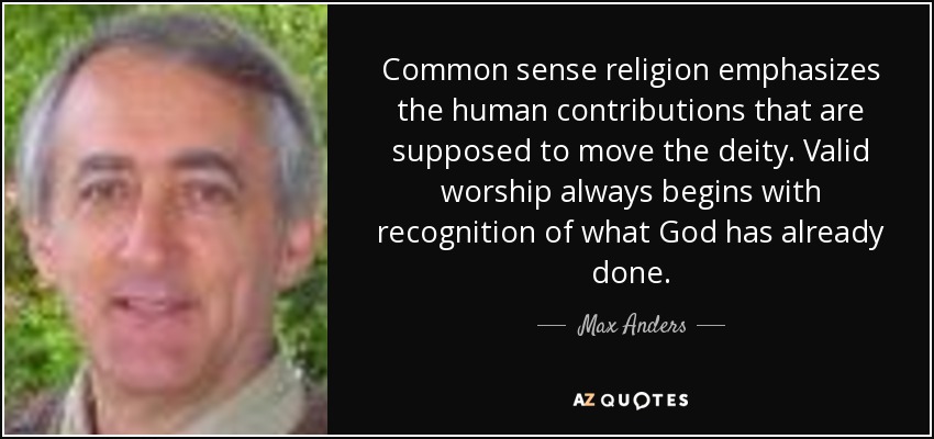 Common sense religion emphasizes the human contributions that are supposed to move the deity. Valid worship always begins with recognition of what God has already done. - Max Anders