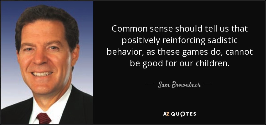 Common sense should tell us that positively reinforcing sadistic behavior, as these games do, cannot be good for our children. - Sam Brownback