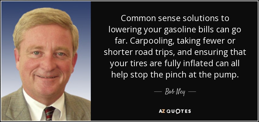 Common sense solutions to lowering your gasoline bills can go far. Carpooling, taking fewer or shorter road trips, and ensuring that your tires are fully inflated can all help stop the pinch at the pump. - Bob Ney