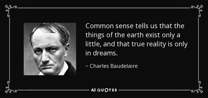 Common sense tells us that the things of the earth exist only a little, and that true reality is only in dreams. - Charles Baudelaire