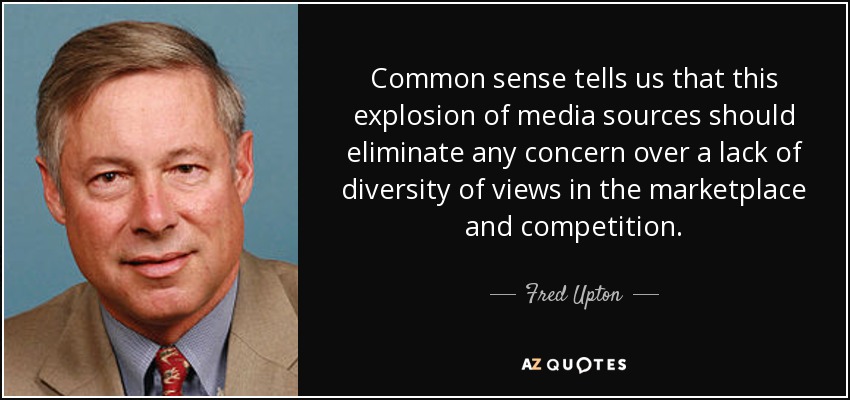 Common sense tells us that this explosion of media sources should eliminate any concern over a lack of diversity of views in the marketplace and competition. - Fred Upton