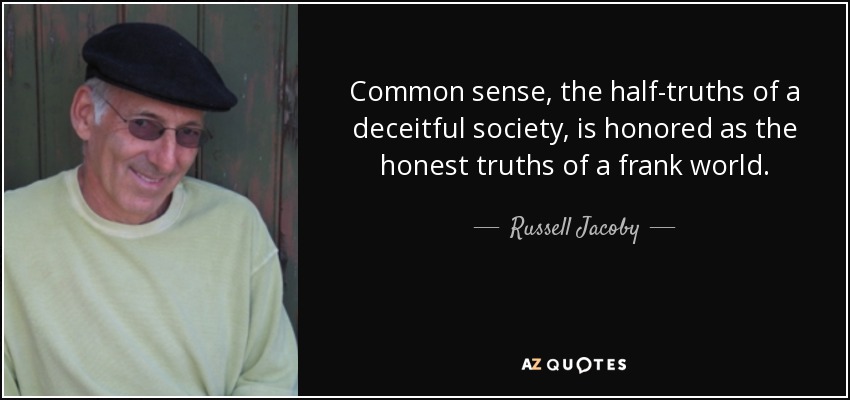 Common sense, the half-truths of a deceitful society, is honored as the honest truths of a frank world. - Russell Jacoby