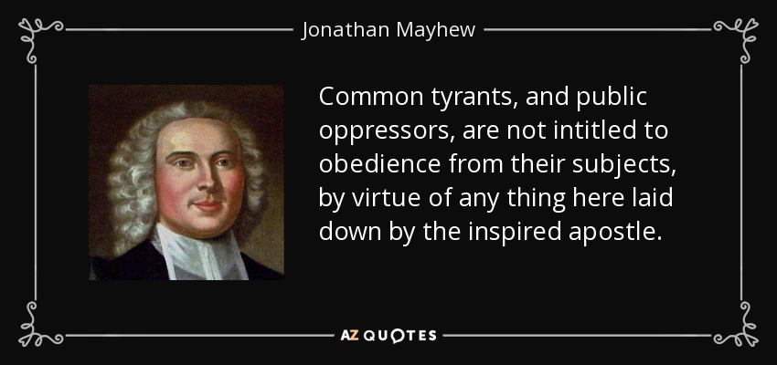 Common tyrants, and public oppressors, are not intitled to obedience from their subjects, by virtue of any thing here laid down by the inspired apostle. - Jonathan Mayhew