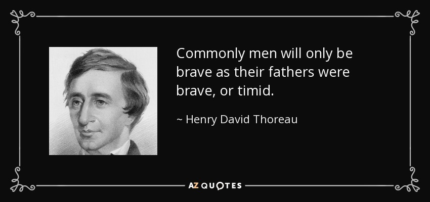 Commonly men will only be brave as their fathers were brave, or timid. - Henry David Thoreau