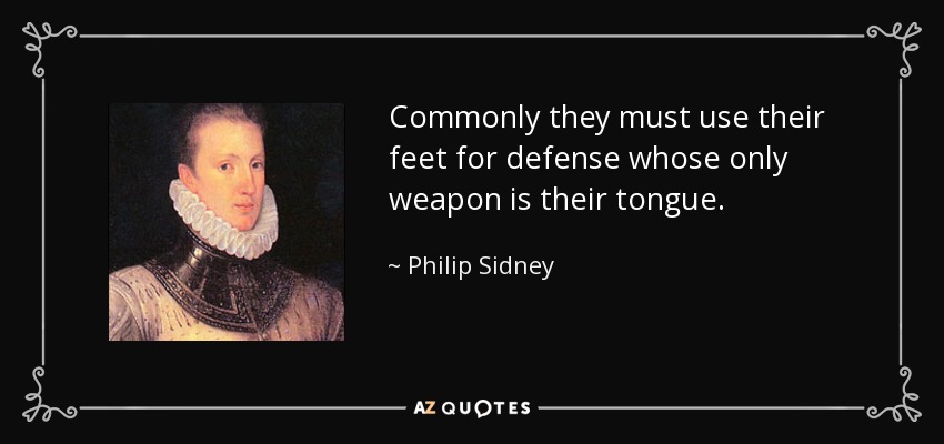 Commonly they must use their feet for defense whose only weapon is their tongue. - Philip Sidney