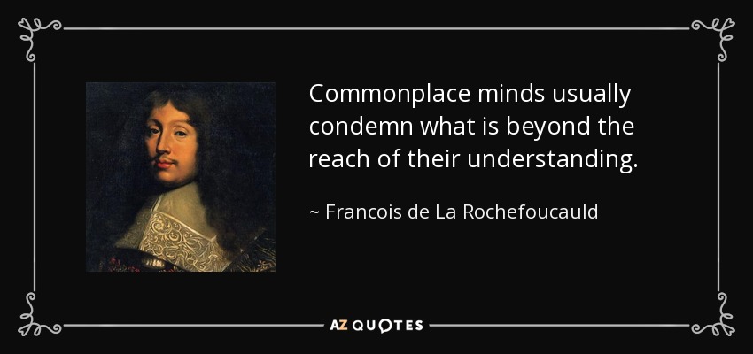 Commonplace minds usually condemn what is beyond the reach of their understanding. - Francois de La Rochefoucauld