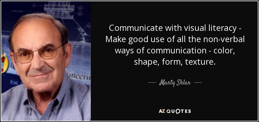 Communicate with visual literacy - Make good use of all the non-verbal ways of communication - color, shape, form, texture. - Marty Sklar