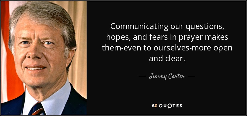 Communicating our questions, hopes, and fears in prayer makes them-even to ourselves-more open and clear. - Jimmy Carter